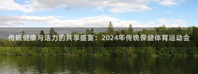 ug环球官网登录入口：传统健康与活力的共享盛宴：2024年传统保健体育运动会