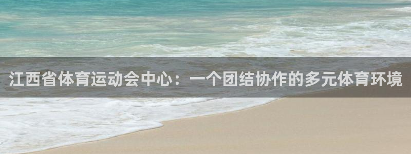 ug环球官网登录入口：江西省体育运动会中心：一个团结协作的多元体育环境