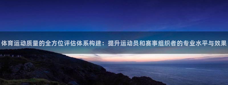 菲律宾ug环球官网：体育运动质量的全方位评估体系构建：提升运动员和赛事组织者的专业水平与效果