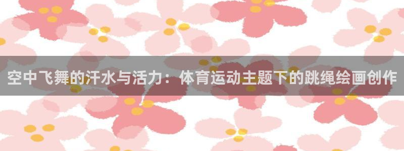 ug环球官网登录入口：空中飞舞的汗水与活力：体育运动主题下的跳绳绘画创作